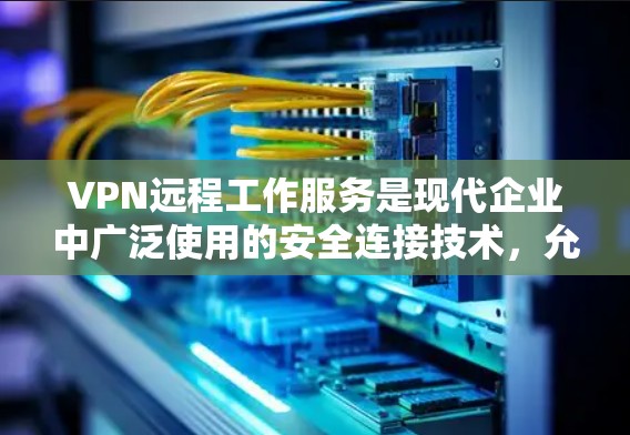 VPN远程工作服务是现代企业中广泛使用的安全连接技术，允许员工在外部访问公司网络和资源。以下是对VPN远程工作服务的详细分析和总结