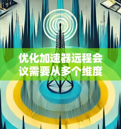优化加速器远程会议需要从多个维度进行综合考虑，以下是逐步的优化策略