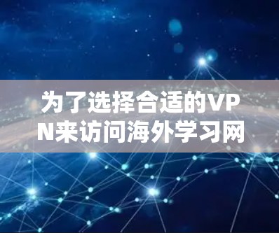 为了选择合适的VPN来访问海外学习网站，您可以按照以下步骤进行