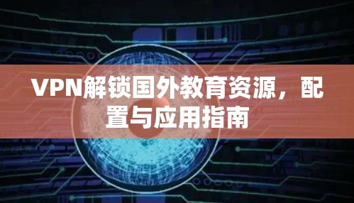 VPN解锁国外教育资源，配置与应用指南