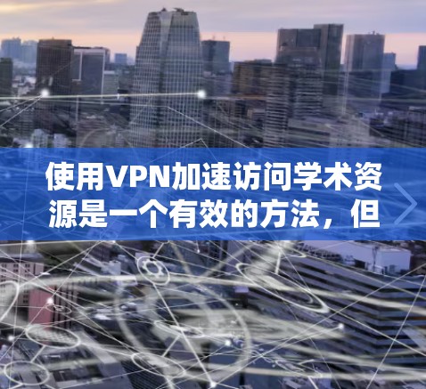 使用VPN加速访问学术资源是一个有效的方法，但需要仔细规划和执行。以下是分步骤的指南，帮助您顺利完成配置和使用