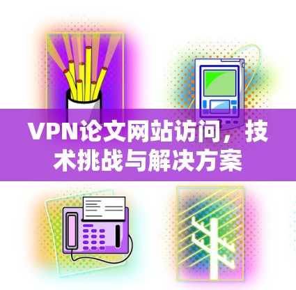 VPN论文网站访问，技术挑战与解决方案