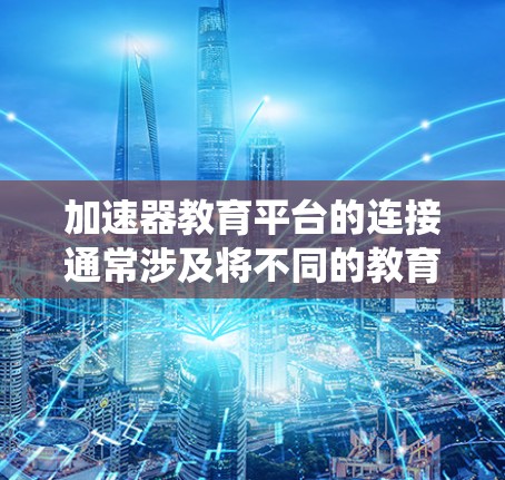 加速器教育平台的连接通常涉及将不同的教育资源、平台和系统整合在一起，以实现数据共享、服务调用和协同工作。以下是一些可能的连接方式和方法