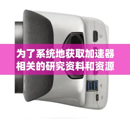 为了系统地获取加速器相关的研究资料和资源，可以按照以下步骤进行