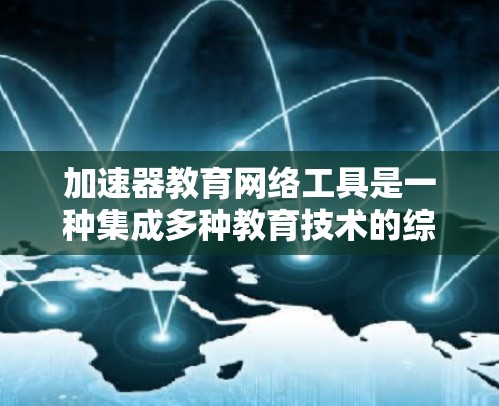 加速器教育网络工具是一种集成多种教育技术的综合平台，旨在通过个性化推荐、自动化管理和实时反馈等方式，提升学习效率和教学效果。以下是对加速器教育网络工具的详细分析
