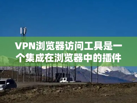 VPN浏览器访问工具是一个集成在浏览器中的插件或扩展，旨在帮助用户通过浏览器直接使用VPN功能，保护隐私和安全。以下是对该工具的详细分析和选择建议
