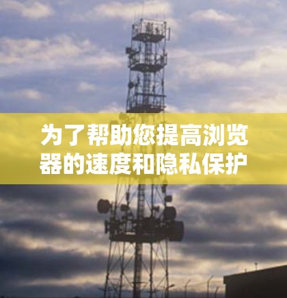 为了帮助您提高浏览器的速度和隐私保护，以下是一些高效的加速器浏览器访问工具及其使用方法