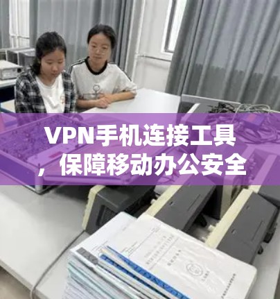 VPN手机连接工具，保障移动办公安全与高效