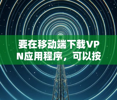 要在移动端下载VPN应用程序，可以按照以下步骤操作