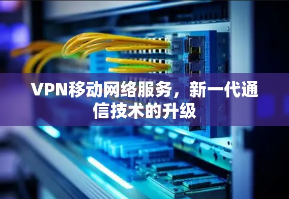 VPN移动网络服务，新一代通信技术的升级