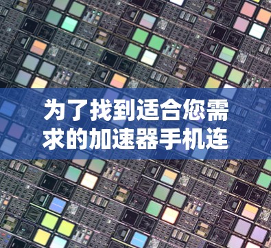 为了找到适合您需求的加速器手机连接工具，您可以按照以下步骤进行
