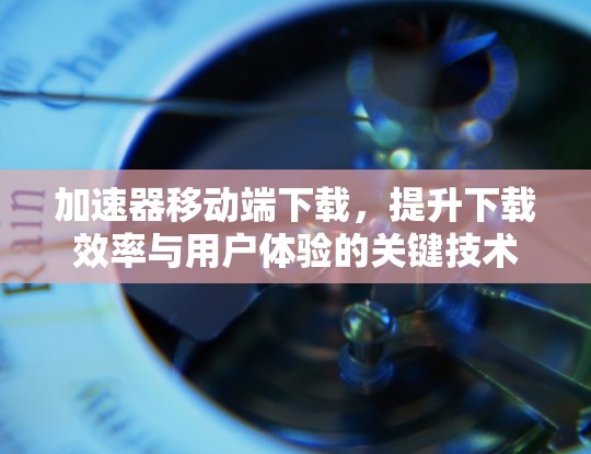 加速器移动端下载，提升下载效率与用户体验的关键技术