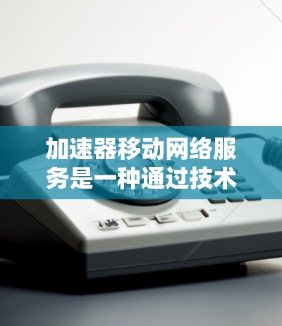 加速器移动网络服务是一种通过技术手段优化和加快数据在移动网络环境下的传输速度和稳定性。以下是一些关键点和技术原理