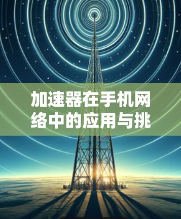加速器在手机网络中的应用与挑战