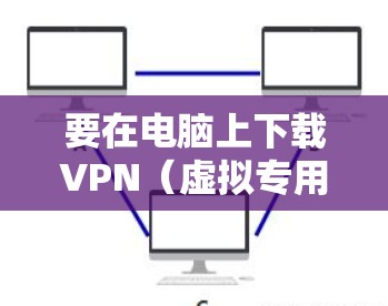 要在电脑上下载VPN（虚拟专用网络）可以按照以下步骤操作