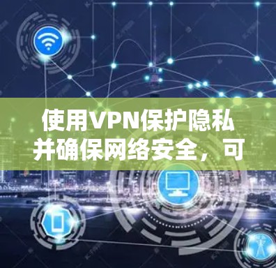使用VPN保护隐私并确保网络安全，可以按照以下步骤进行