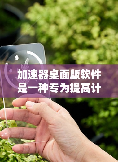 加速器桌面版软件是一种专为提高计算机性能而设计的软件，通过优化系统设置、调整硬件配置和应用程序性能来提升计算速度和稳定性。以下是一些常见的加速器软件及其特点和使用方法