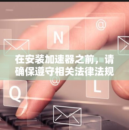 在安装加速器之前，请确保遵守相关法律法规，避免使用非法软件或服务。安装过程可能会涉及到网络安全和隐私问题，建议在安装前仔细阅读软件许可协议，并确保所用服务合法