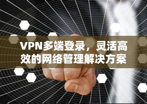VPN多端登录，灵活高效的网络管理解决方案