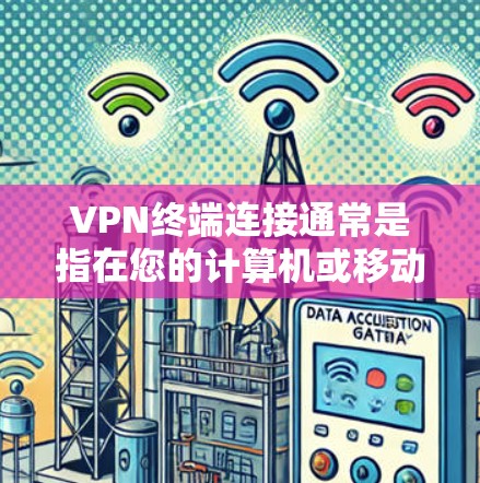 VPN终端连接通常是指在您的计算机或移动设备上配置并连接到VPN服务，以便通过安全的加密隧道访问互联网或企业内网。以下是配置和连接VPN终端的一般步骤