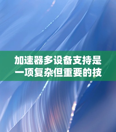 加速器多设备支持是一项复杂但重要的技术，能够显著提升计算系统的性能和效率。以下是对该技术的详细分析和总结