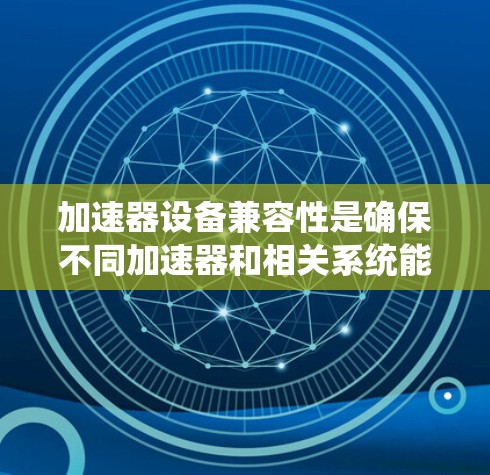 加速器设备兼容性是确保不同加速器和相关系统能够协同工作的关键因素，以下是对兼容性问题的详细分析