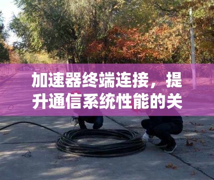 加速器终端连接，提升通信系统性能的关键技术