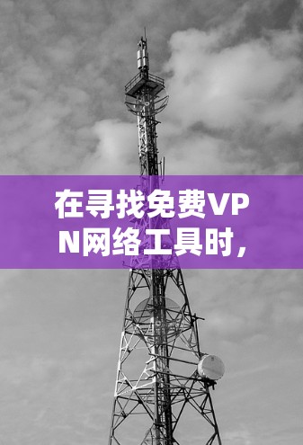 在寻找免费VPN网络工具时，您可以考虑以下几种选择，每种工具都有其特点和适用场景