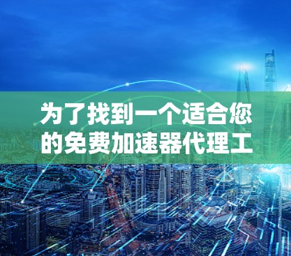 为了找到一个适合您的免费加速器代理工具，您可以按照以下步骤进行