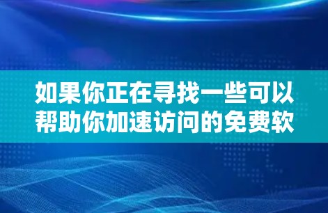 如果你正在寻找一些可以帮助你加速访问的免费软件或工具，我可以为你提供一些常见的加速器软件和工具的推荐。这些工具可以帮助你加快网络连接速度，提高下载和上传速度