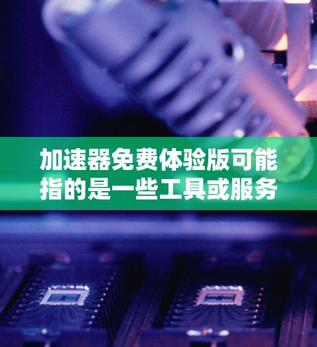 加速器免费体验版可能指的是一些工具或服务提供了一个免费的试用版本，让用户可以在有限的时间内或有限的功能下体验其服务。以下是一些可能的解释和注意事项