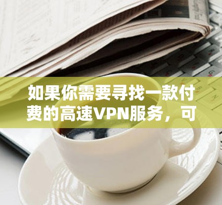 如果你需要寻找一款付费的高速VPN服务，可以考虑以下几款知名的VPN提供商，它们在速度、隐私保护和服务质量上都有较高的评价
