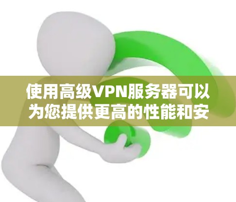 使用高级VPN服务器可以为您提供更高的性能和安全性，特别适合处理敏感数据或需要高安全性连接的场景。以下是高级VPN服务器的详细介绍和使用建议