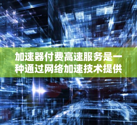 加速器付费高速服务是一种通过网络加速技术提供高速数据传输的服务，旨在满足用户对快速访问和处理数据的需求。以下是关于加速器付费高速服务的详细介绍