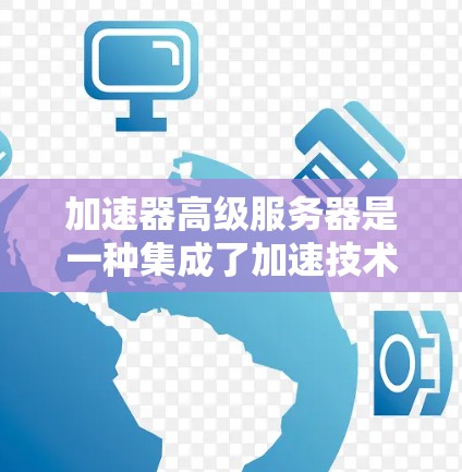 加速器高级服务器是一种集成了加速技术的高性能服务器，旨在通过优化数据处理和响应速度，显著提升整体性能和用户体验。以下是对加速器高级服务器的详细分析