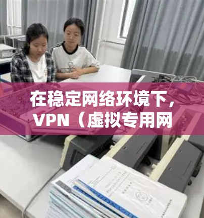 在稳定网络环境下，VPN（虚拟专用网络）发挥着关键作用，提供多方面的优势。以下是VPN在稳定网络环境下的主要作用