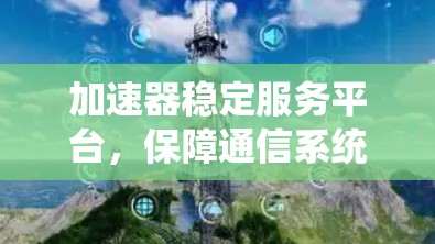 加速器稳定服务平台，保障通信系统性能
