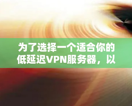 为了选择一个适合你的低延迟VPN服务器，以下是分步的建议