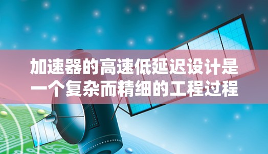 加速器的高速低延迟设计是一个复杂而精细的工程过程，涉及多个因素的协同优化。以下是对该设计的系统总结