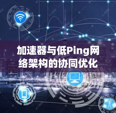 加速器与低Ping网络架构的协同优化