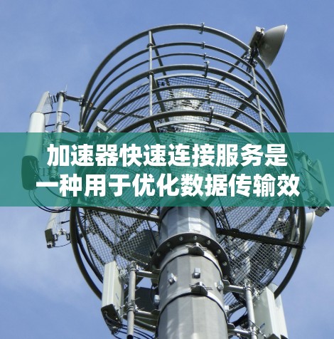 加速器快速连接服务是一种用于优化数据传输效率的技术，旨在通过减少连接延迟和提高传输速度来提升用户体验。以下是对该服务的详细解析