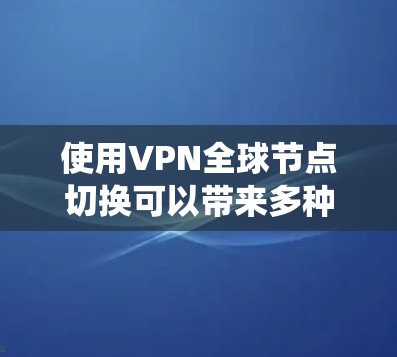 使用VPN全球节点切换可以带来多种好处，包括获取更好的网络速度、绕过地理限制以及提升隐私保护。以下是详细的步骤和注意事项