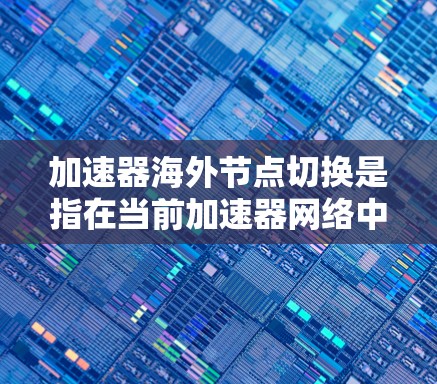 加速器海外节点切换是指在当前加速器网络中，将数据传输任务从现有的海外节点切换到新的海外节点，通常是为了优化数据传输性能、扩展网络覆盖范围或提高数据传输效率。以下是一些可能的情况和步骤