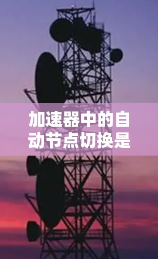 加速器中的自动节点切换是一项关键技术，用于动态调整资源分配以优化性能。以下是对这一自动化过程的详细分析和总结