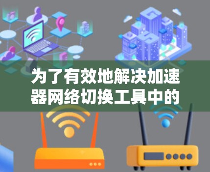 为了有效地解决加速器网络切换工具中的问题，可以按照以下步骤进行