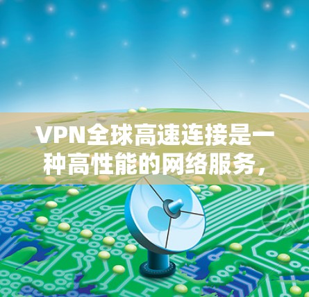 VPN全球高速连接是一种高性能的网络服务，专为提供全球范围内的高速、稳定连接而设计。以下是对其的详细分析和总结