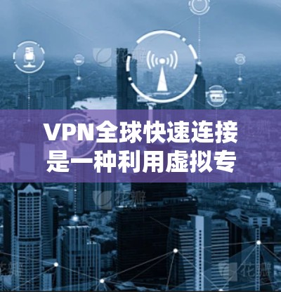 VPN全球快速连接是一种利用虚拟专用网络（VPN）技术，通过连接到全球范围内的服务器来实现更快的网络访问和更高的安全性。以下是对这一技术的详细分析