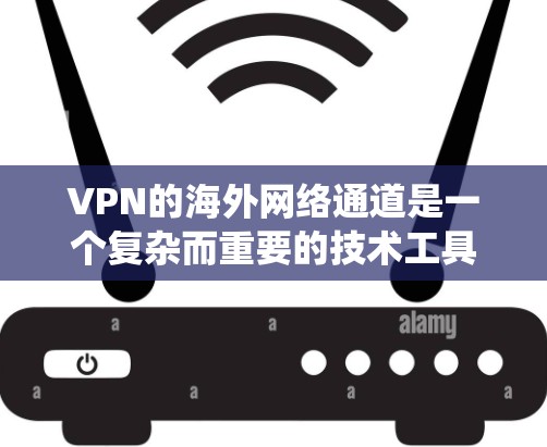 VPN的海外网络通道是一个复杂而重要的技术工具，广泛应用于保护隐私、绕过网络限制和确保数据安全。以下是对VPN海外网络通道的详细分析和总结
