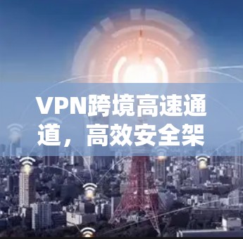 VPN跨境高速通道，高效安全架构的关键论证