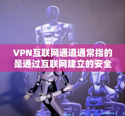 VPN互联网通道通常指的是通过互联网建立的安全连接，用于在公共网络上访问内部网络或资源。以下是对VPN互联网通道的一些关键点和常见应用场景
